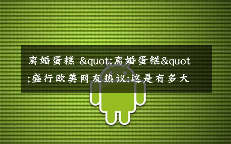 離婚蛋糕 "離婚蛋糕"盛行歐美網(wǎng)友熱議:這是有多大仇（組圖）