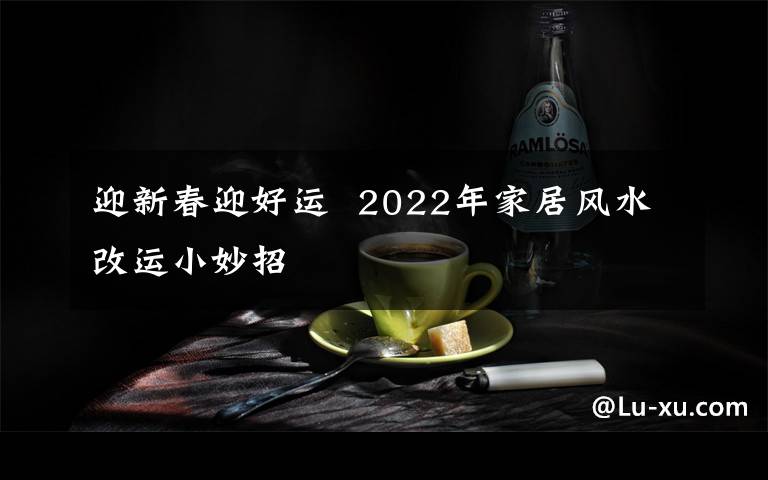 迎新春迎好運  2022年家居風水改運小妙招