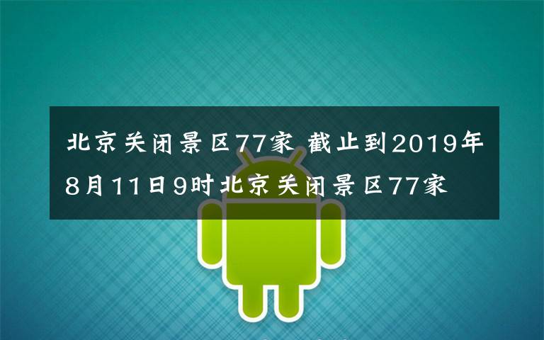 北京關(guān)閉景區(qū)77家 截止到2019年8月11日9時北京關(guān)閉景區(qū)77家