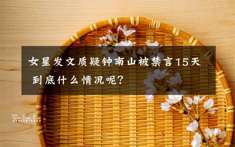 女星發(fā)文質(zhì)疑鐘南山被禁言15天 到底什么情況呢？