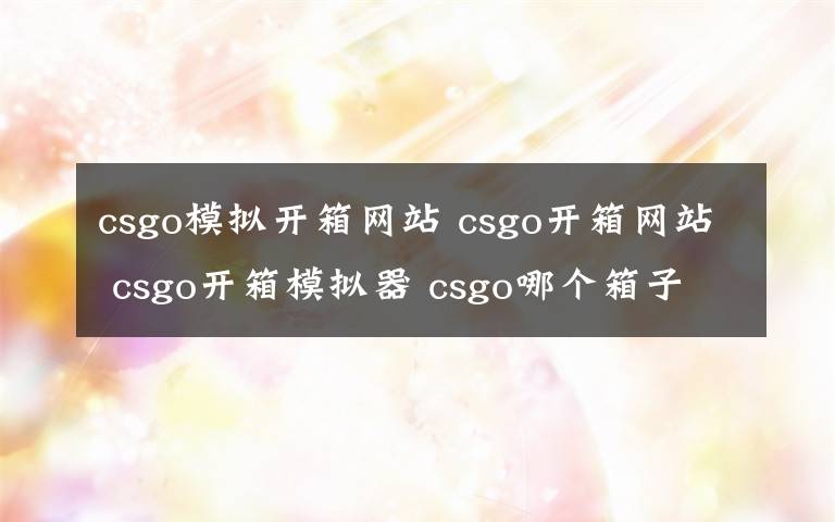 csgo模擬開箱網(wǎng)站 csgo開箱網(wǎng)站 csgo開箱模擬器 csgo哪個(gè)箱子出龍駒 csgo出金概率