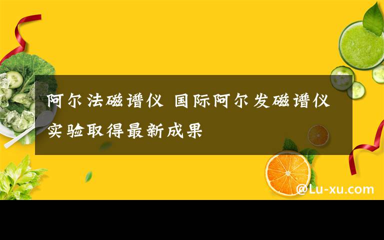 阿爾法磁譜儀 國(guó)際阿爾發(fā)磁譜儀實(shí)驗(yàn)取得最新成果