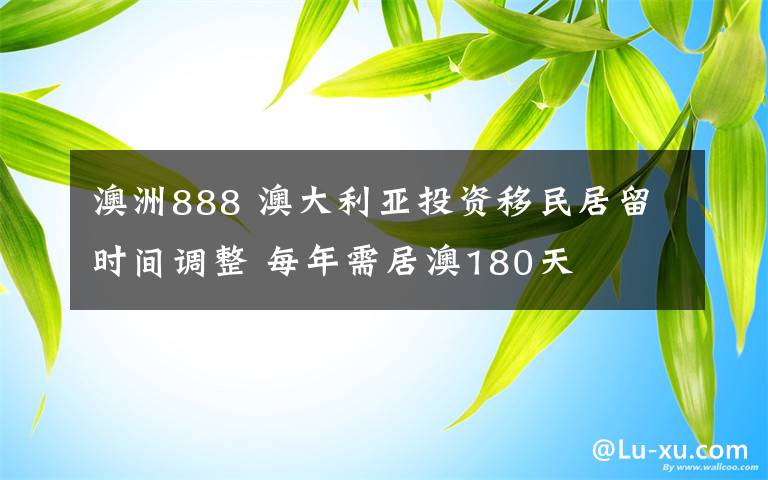 澳洲888 澳大利亞投資移民居留時(shí)間調(diào)整 每年需居澳180天