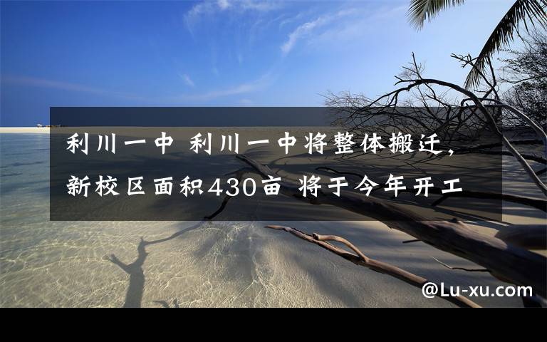 利川一中 利川一中將整體搬遷，新校區(qū)面積430畝 將于今年開工，預(yù)計(jì)2019年可完成搬遷！