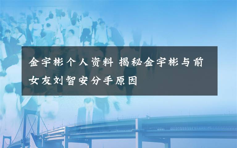 金宇彬個(gè)人資料 揭秘金宇彬與前女友劉智安分手原因