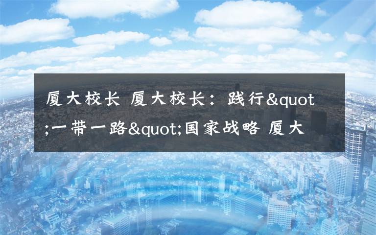 廈大校長 廈大校長：踐行"一帶一路"國家戰(zhàn)略 廈大將發(fā)揮獨特作用