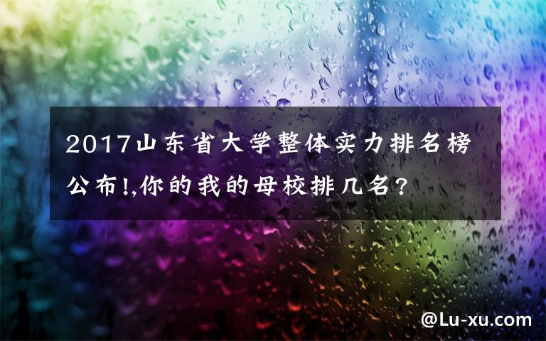 2017山東省大學(xué)整體實力排名榜公布!,你的我的母校排幾名?