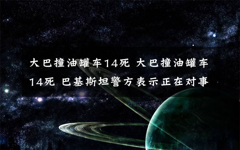 大巴撞油罐車14死 大巴撞油罐車14死 巴基斯坦警方表示正在對(duì)事故展開調(diào)查