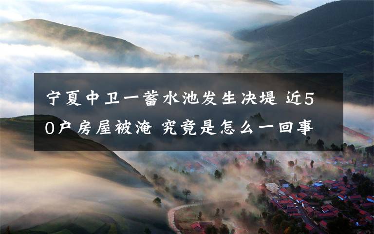 寧夏中衛(wèi)一蓄水池發(fā)生決堤 近50戶房屋被淹 究竟是怎么一回事?