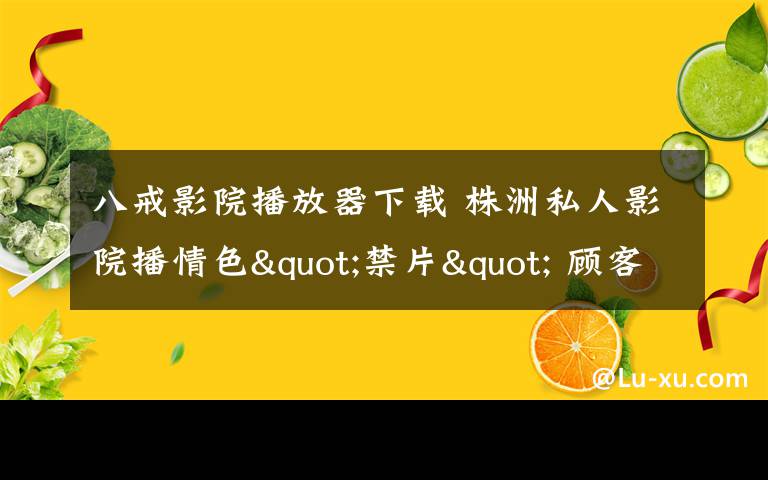 八戒影院播放器下載 株洲私人影院播情色"禁片" 顧客中有未成年人