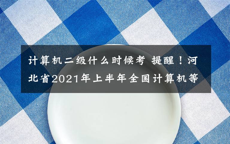 計(jì)算機(jī)二級什么時(shí)候考 提醒！河北省2021年上半年全國計(jì)算機(jī)等級考試時(shí)間安排出爐