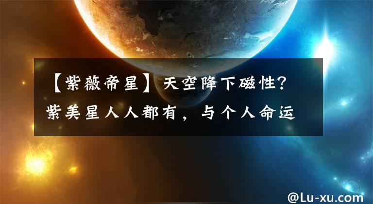 【紫薇帝星】天空降下磁性？紫美星人人都有，與個人命運聯(lián)系在一起是沒有科學道理的。