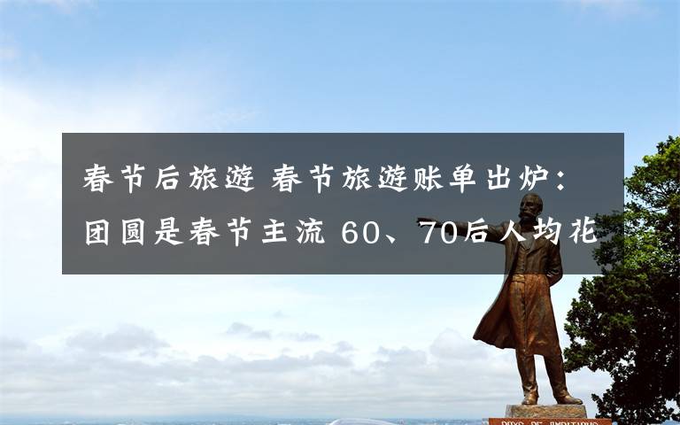 春節(jié)后旅游 春節(jié)旅游賬單出爐：團(tuán)圓是春節(jié)主流 60、70后人均花費(fèi)超4000元