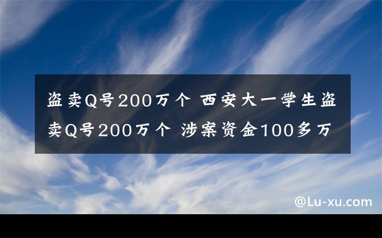 盜賣Q號(hào)200萬個(gè) 西安大一學(xué)生盜賣Q號(hào)200萬個(gè) 涉案資金100多萬