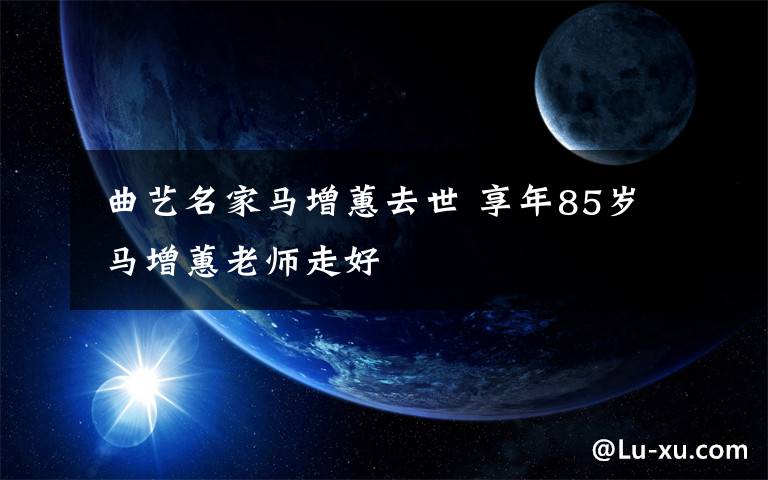  曲藝名家馬增蕙去世 享年85歲 馬增蕙老師走好