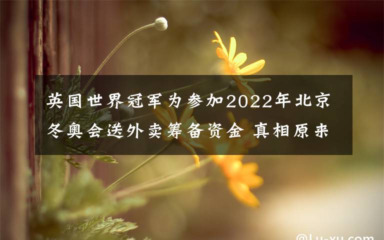 英國(guó)世界冠軍為參加2022年北京冬奧會(huì)送外賣(mài)籌備資金 真相原來(lái)是這樣！