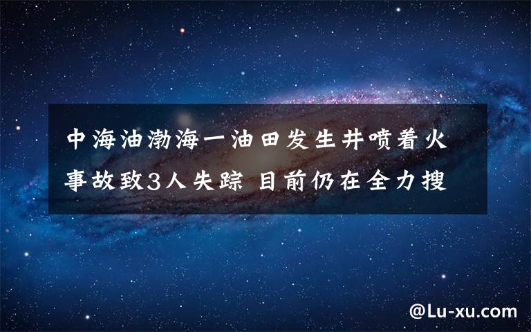 中海油渤海一油田發(fā)生井噴著火事故致3人失蹤 目前仍在全力搜救 目前是什么情況？