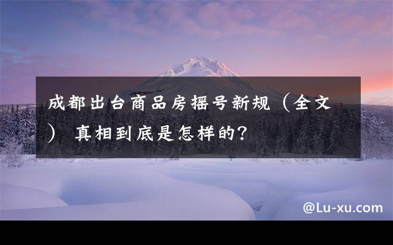 成都出臺(tái)商品房搖號(hào)新規(guī)（全文） 真相到底是怎樣的？