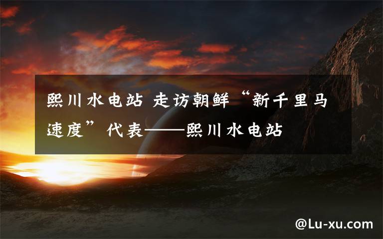 熙川水電站 走訪朝鮮“新千里馬速度”代表——熙川水電站