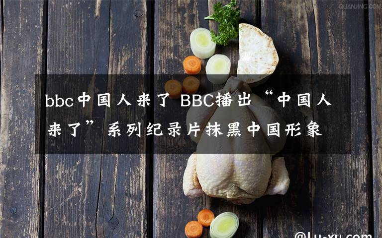 bbc中國人來了 BBC播出“中國人來了”系列紀(jì)錄片抹黑中國形象