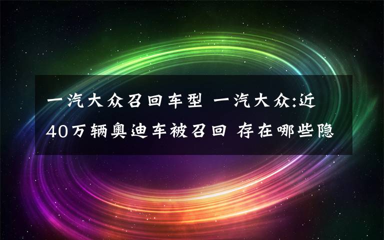 一汽大眾召回車型 一汽大眾:近40萬輛奧迪車被召回 存在哪些隱患?具體哪些車型?