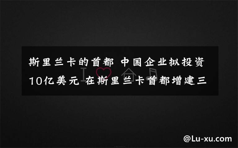 斯里蘭卡的首都 中國企業(yè)擬投資10億美元 在斯里蘭卡首都增建三高樓