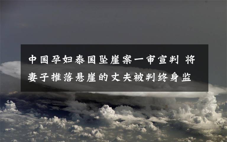 中國(guó)孕婦泰國(guó)墜崖案一審宣判 將妻子推落懸崖的丈夫被判終身監(jiān)禁 附詳情回顧