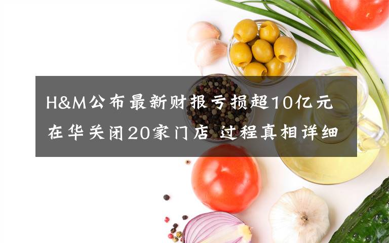 H&M公布最新財報虧損超10億元 在華關(guān)閉20家門店 過程真相詳細揭秘！