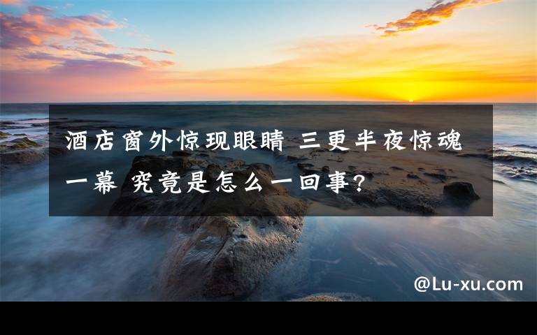 酒店窗外驚現(xiàn)眼睛 三更半夜驚魂一幕 究竟是怎么一回事?