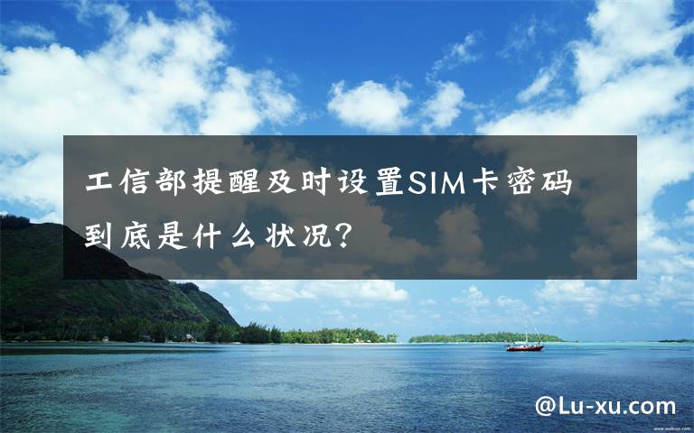 工信部提醒及時(shí)設(shè)置SIM卡密碼 到底是什么狀況？