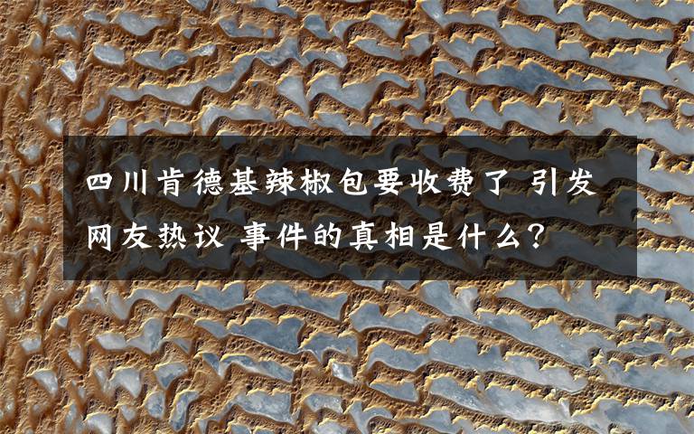 四川肯德基辣椒包要收費(fèi)了 引發(fā)網(wǎng)友熱議 事件的真相是什么？