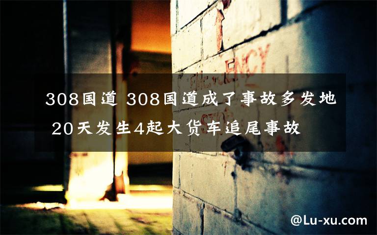 308國道 308國道成了事故多發(fā)地 20天發(fā)生4起大貨車追尾事故