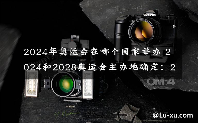 2024年奧運(yùn)會(huì)在哪個(gè)國家舉辦 2024和2028奧運(yùn)會(huì)主辦地確定：2024年奧運(yùn)會(huì)在巴黎2028年奧運(yùn)會(huì)在洛杉磯