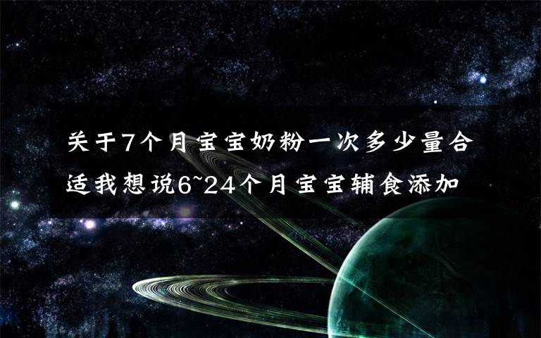 關(guān)于7個月寶寶奶粉一次多少量合適我想說6~24個月寶寶輔食添加難點(diǎn)：輔食怎么吃，吃多少，喝奶喝多少？