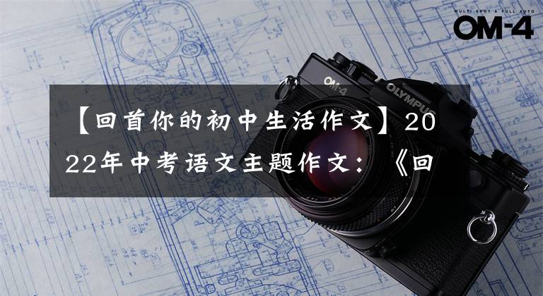 【回首你的初中生活作文】2022年中考語文主題作文：《回憶熏》系列作文講座