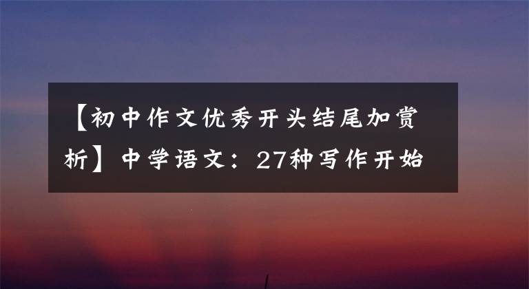 【初中作文優(yōu)秀開頭結(jié)尾加賞析】中學(xué)語文：27種寫作開始結(jié)束技巧的典型例子，參考價(jià)值很高