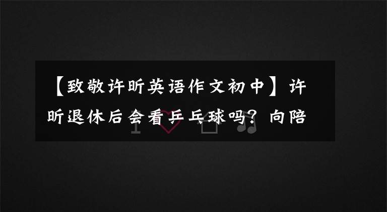 【致敬許昕英語作文初中】許昕退休后會看乒乓球嗎？向陪伴我10年的人民藝術(shù)家致敬。