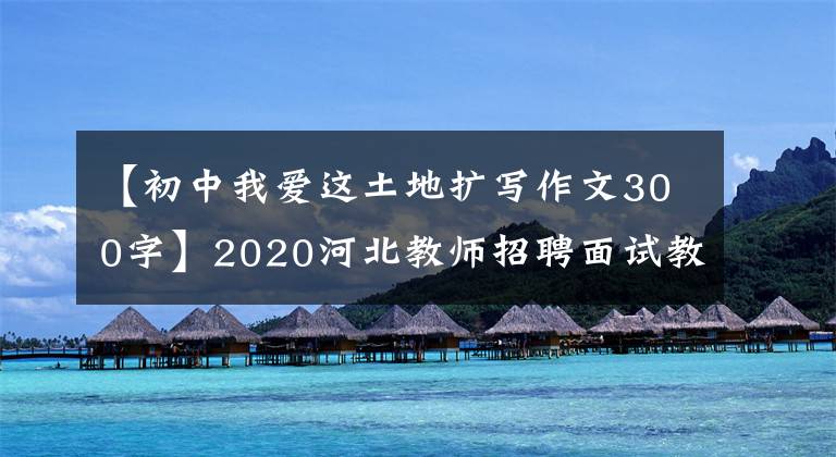 【初中我愛這土地?cái)U(kuò)寫作文300字】2020河北教師招聘面試教案：中學(xué)語文《我愛這土地》