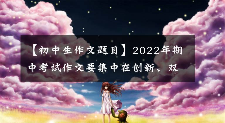 【初中生作文題目】2022年期中考試作文要集中在創(chuàng)新、雙減少、抗疫這三個(gè)主題上