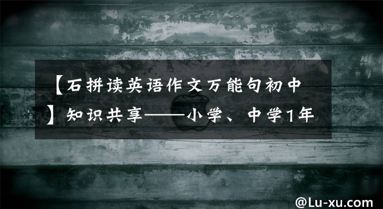 【石拼讀英語(yǔ)作文萬(wàn)能句初中】知識(shí)共享——小學(xué)、中學(xué)1年級(jí)時(shí)必須掌握的536個(gè)英語(yǔ)單詞。