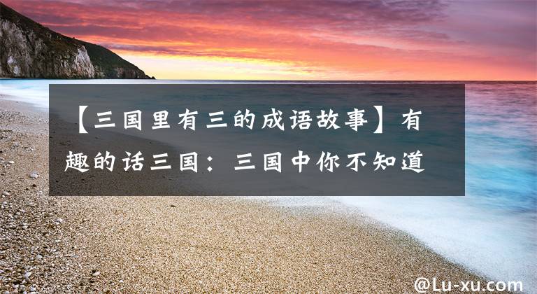 【三國(guó)里有三的成語(yǔ)故事】有趣的話三國(guó)：三國(guó)中你不知道的“3”的故事