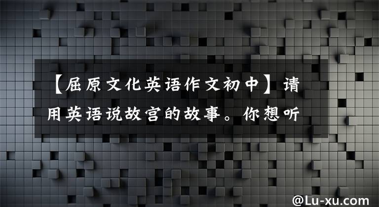 【屈原文化英語(yǔ)作文初中】請(qǐng)用英語(yǔ)說(shuō)故宮的故事。你想聽(tīng)嗎？