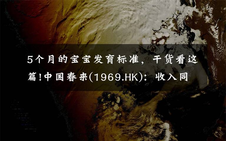 5個(gè)月的寶寶發(fā)育標(biāo)準(zhǔn)，干貨看這篇!中國春來(1969.HK)：收入同增48.3%，職業(yè)教育東風(fēng)下的"黑馬