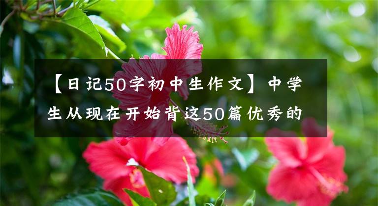 【日記50字初中生作文】中學(xué)生從現(xiàn)在開始背這50篇優(yōu)秀的英語作文，期中考試作文能得滿分