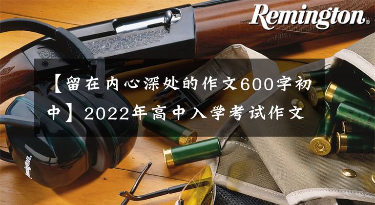 【留在內(nèi)心深處的作文600字初中】2022年高中入學(xué)考試作文預(yù)測(cè)：保持最美的風(fēng)景。