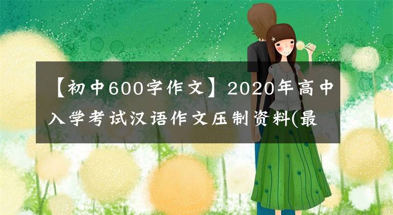 【初中600字作文】2020年高中入學(xué)考試漢語作文壓制資料(最高機(jī)密)