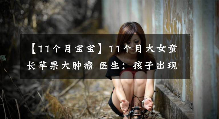 【11個月寶寶】11個月大女童長蘋果大腫瘤 醫(yī)生：孩子出現(xiàn)這些癥狀應(yīng)警惕