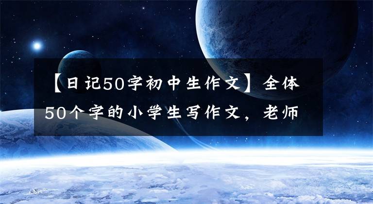 【日記50字初中生作文】全體50個字的小學生寫作文，老師直截了當?shù)亟小叭瞬拧?></a></div> <div   id=