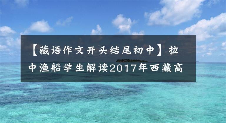 【藏語(yǔ)作文開(kāi)頭結(jié)尾初中】拉中漁船學(xué)生解讀2017年西藏高考長(zhǎng)文班作文。