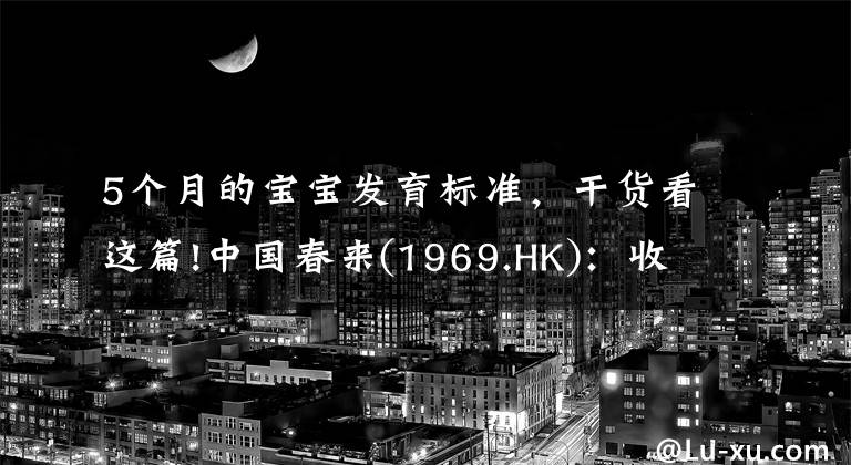 5個(gè)月的寶寶發(fā)育標(biāo)準(zhǔn)，干貨看這篇!中國(guó)春來(lái)(1969.HK)：收入同增48.3%，職業(yè)教育東風(fēng)下的"黑馬